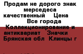 Продам не дорого знак мерседеса качественный  › Цена ­ 900 - Все города Коллекционирование и антиквариат » Значки   . Брянская обл.,Клинцы г.
